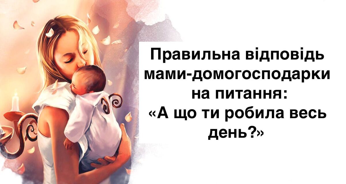 Правильна відповідь мами-домогосподарки на питання: «А що ти робила весь день?»